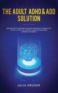 The Adult ADHD & ADD Solution: Discover How to Restore Attention and Reduce Hyperactivity in Just 14 Days. The Complete Guide for Diagnosed Children
