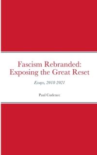 Fascism Rebranded: exposing the Great Reset: Essays, 2018-2021