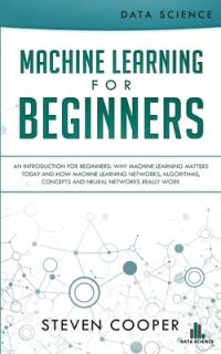 Machine Learning For Beginners: An Introduction for Beginners, Why Machine Learning Matters Today and How Machine Learning Networks, Algorithms, Conce