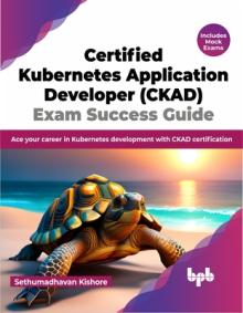 Certified Kubernetes Application Developer (Ckad) Exam Success Guide: Ace Your Career in Kubernetes Development with Ckad Certification
