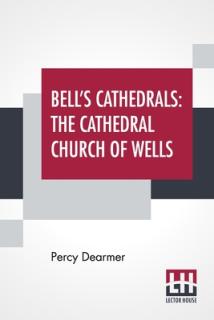 Bell's Cathedrals: The Cathedral Church Of Wells - A Description Of Its Fabric And A Brief History Of The Episcopal See